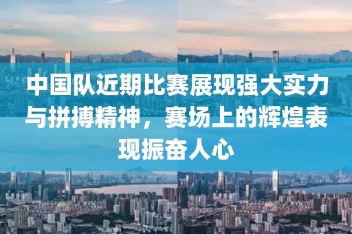 中国队近期比赛展现强大实力与拼搏精神，赛场上的辉煌表现振奋人心