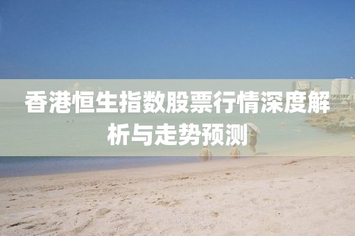 香港恒生指数股票行情深度解析与走势预测