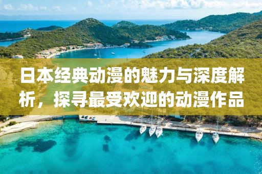 日本经典动漫的魅力与深度解析，探寻最受欢迎的动漫作品