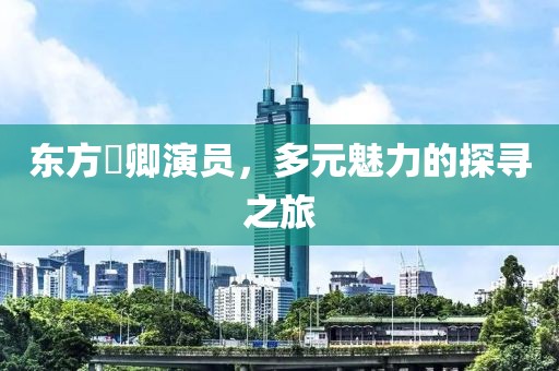 东方彧卿演员，多元魅力的探寻之旅