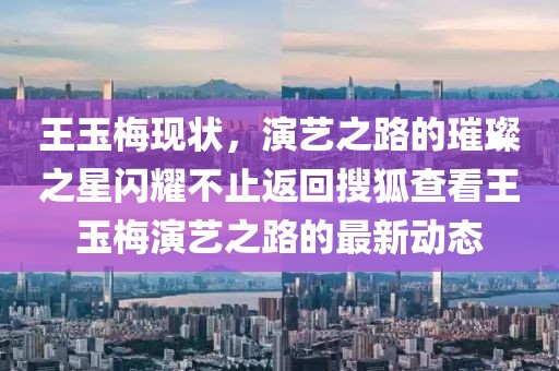 王玉梅现状，演艺之路的璀璨之星闪耀不止返回搜狐查看王玉梅演艺之路的最新动态