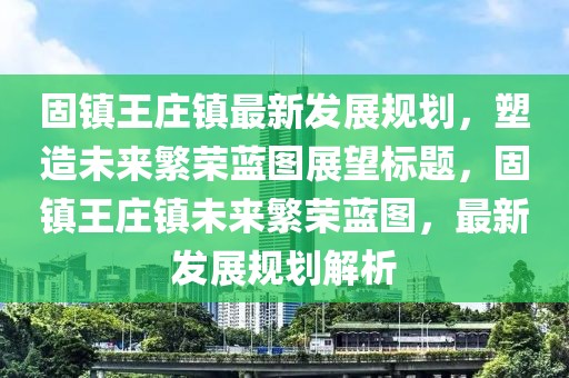 固镇王庄镇最新发展规划，塑造未来繁荣蓝图展望标题，固镇王庄镇未来繁荣蓝图，最新发展规划解析