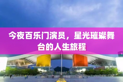 今夜百乐门演员，星光璀璨舞台的人生旅程