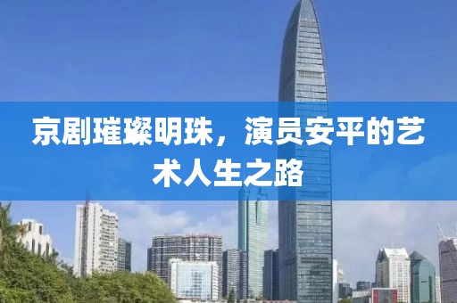 京剧璀璨明珠，演员安平的艺术人生之路