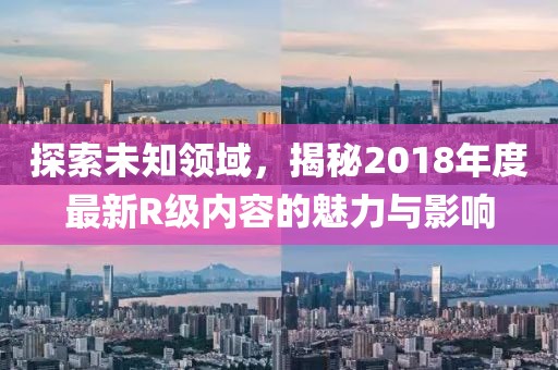探索未知领域，揭秘2018年度最新R级内容的魅力与影响