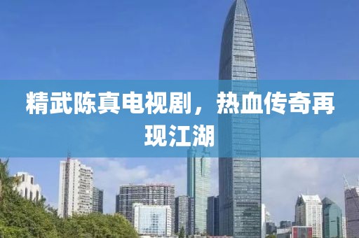 精武陈真电视剧，热血传奇再现江湖