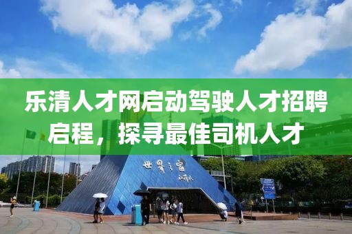 乐清人才网启动驾驶人才招聘启程，探寻最佳司机人才