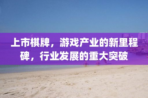 上市棋牌，游戏产业的新里程碑，行业发展的重大突破