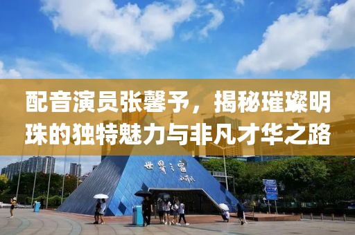 配音演员张馨予，揭秘璀璨明珠的独特魅力与非凡才华之路