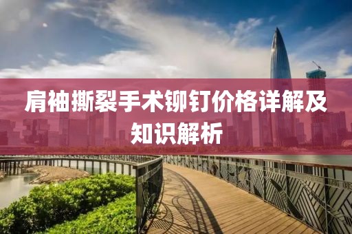 肩袖撕裂手术铆钉价格详解及知识解析
