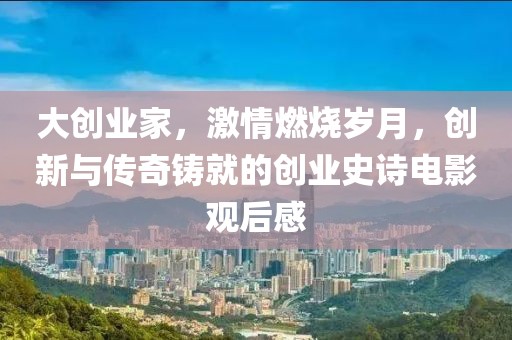 大创业家，激情燃烧岁月，创新与传奇铸就的创业史诗电影观后感