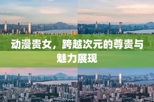 动漫贵女，跨越次元的尊贵与魅力展现