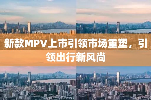 新款MPV上市引领市场重塑，引领出行新风尚