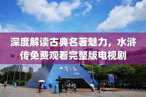 深度解读古典名著魅力，水浒传免费观看完整版电视剧