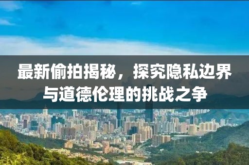 最新偷拍揭秘，探究隐私边界与道德伦理的挑战之争