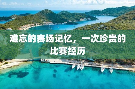 难忘的赛场记忆，一次珍贵的比赛经历
