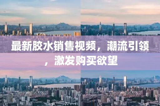 最新胶水销售视频，潮流引领，激发购买欲望