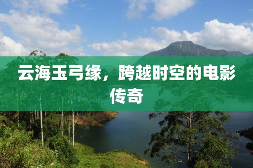 云海玉弓缘，跨越时空的电影传奇
