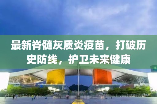 最新脊髓灰质炎疫苗，打破历史防线，护卫未来健康