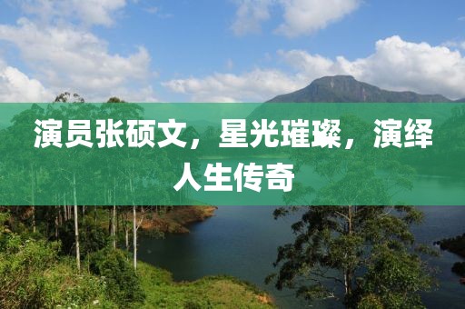 演员张硕文，星光璀璨，演绎人生传奇