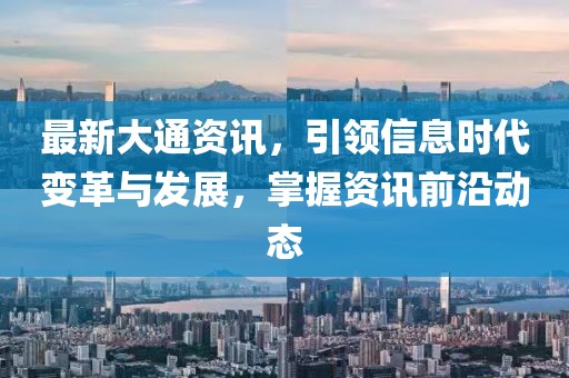最新大通资讯，引领信息时代变革与发展，掌握资讯前沿动态