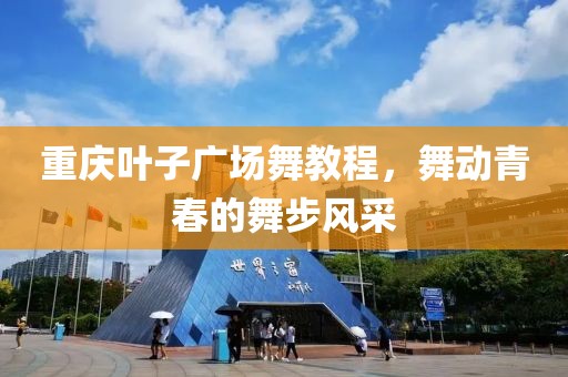 重庆叶子广场舞教程，舞动青春的舞步风采