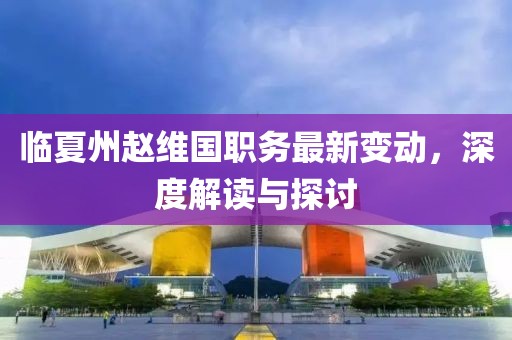 临夏州赵维国职务最新变动，深度解读与探讨
