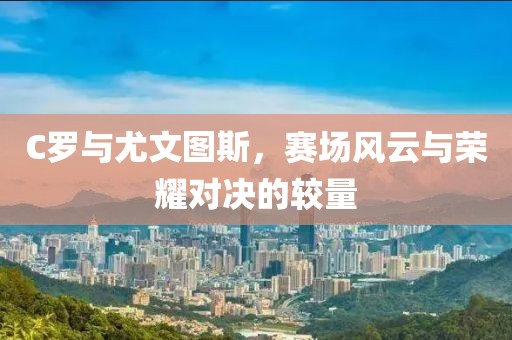 C罗与尤文图斯，赛场风云与荣耀对决的较量