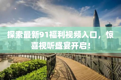 探索最新91福利视频入口，惊喜视听盛宴开启！