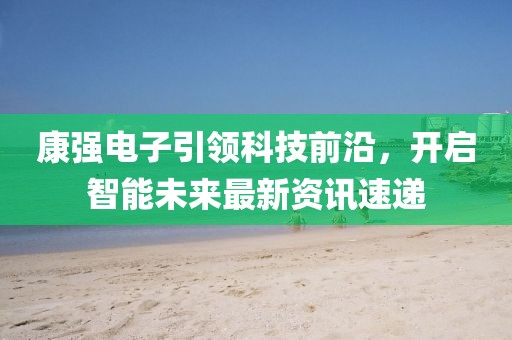 康强电子引领科技前沿，开启智能未来最新资讯速递
