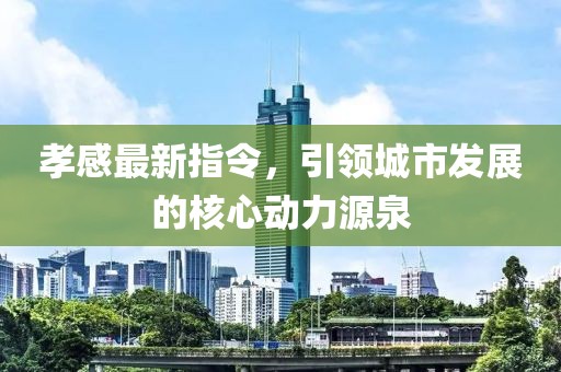孝感最新指令，引领城市发展的核心动力源泉