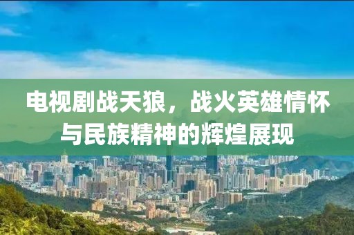 电视剧战天狼，战火英雄情怀与民族精神的辉煌展现