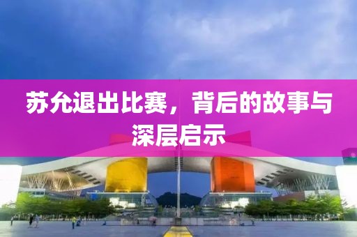 苏允退出比赛，背后的故事与深层启示