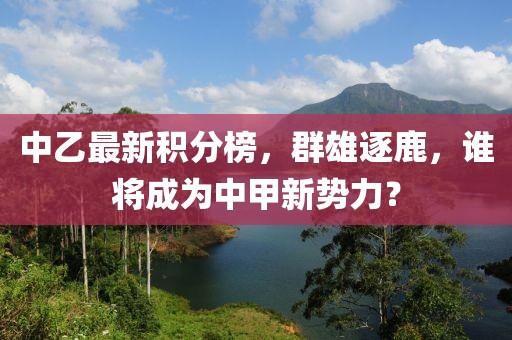 中乙最新积分榜，群雄逐鹿，谁将成为中甲新势力？