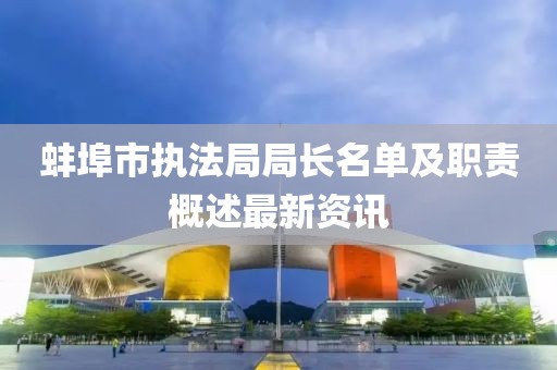 蚌埠市执法局局长名单及职责概述最新资讯