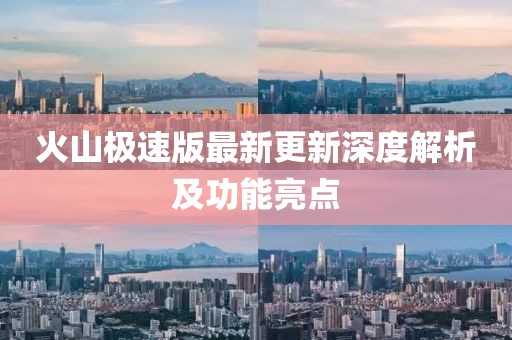 火山极速版最新更新深度解析及功能亮点