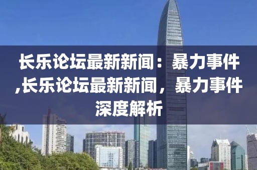 长乐论坛最新新闻：暴力事件,长乐论坛最新新闻，暴力事件深度解析