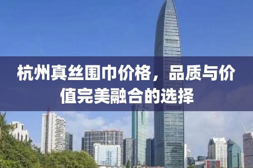 杭州真丝围巾价格，品质与价值完美融合的选择