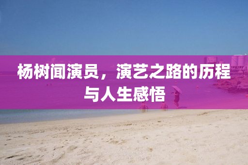 杨树闻演员，演艺之路的历程与人生感悟