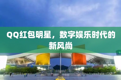 QQ红包明星，数字娱乐时代的新风尚