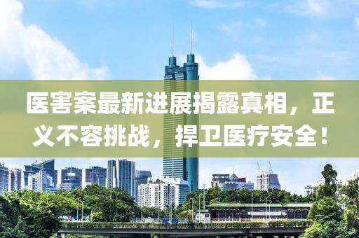 医害案最新进展揭露真相，正义不容挑战，捍卫医疗安全！