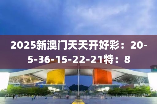 2025新澳门天天开好彩：20-5-36-15-22-21特：8