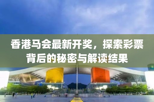 香港马会最新开奖，探索彩票背后的秘密与解读结果