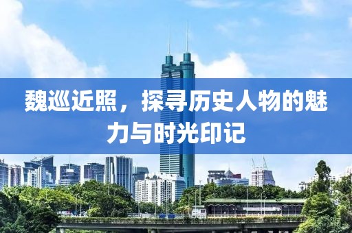 魏巡近照，探寻历史人物的魅力与时光印记