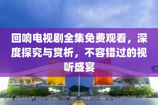 回响电视剧全集免费观看，深度探究与赏析，不容错过的视听盛宴