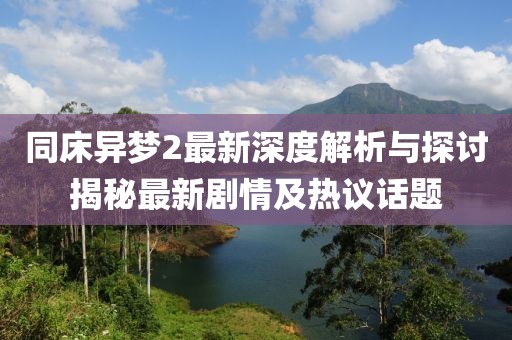 同床异梦2最新深度解析与探讨揭秘最新剧情及热议话题