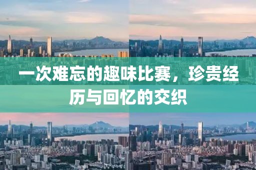 一次难忘的趣味比赛，珍贵经历与回忆的交织