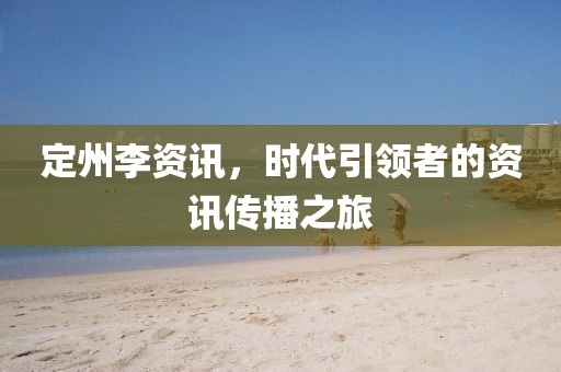 定州李资讯，时代引领者的资讯传播之旅