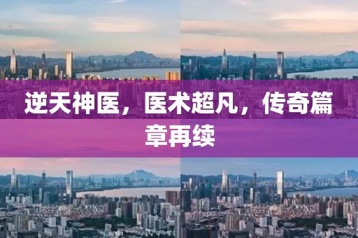 逆天神医，医术超凡，传奇篇章再续