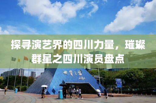探寻演艺界的四川力量，璀璨群星之四川演员盘点
